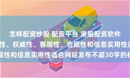 怎样配资炒股 配资平台 港股配资软件随机生成含有中立性、权威性、客观性、合规性和信息实用性适合网站发布不超30字的标题