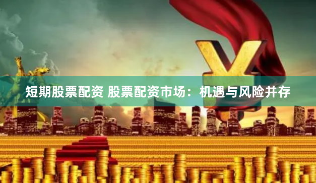 短期股票配资 股票配资市场：机遇与风险并存