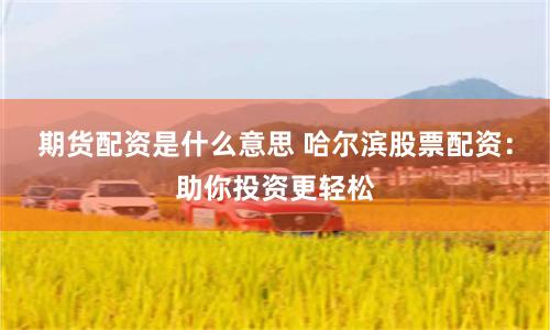 期货配资是什么意思 哈尔滨股票配资：助你投资更轻松