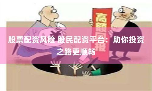 股票配资风险 股民配资平台：助你投资之路更顺畅