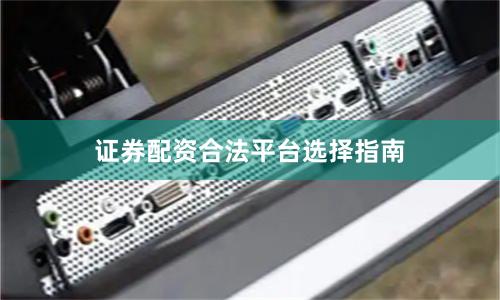 证券配资合法平台选择指南