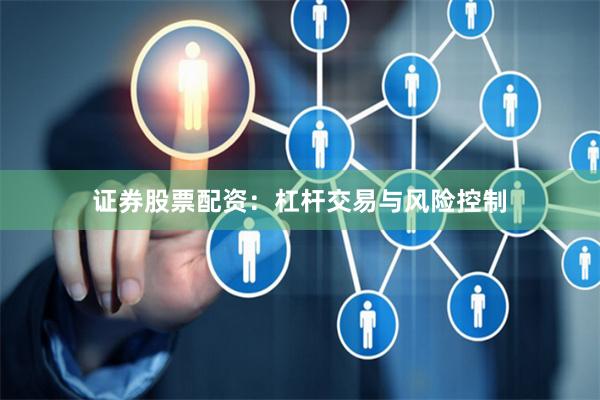 证券股票配资：杠杆交易与风险控制