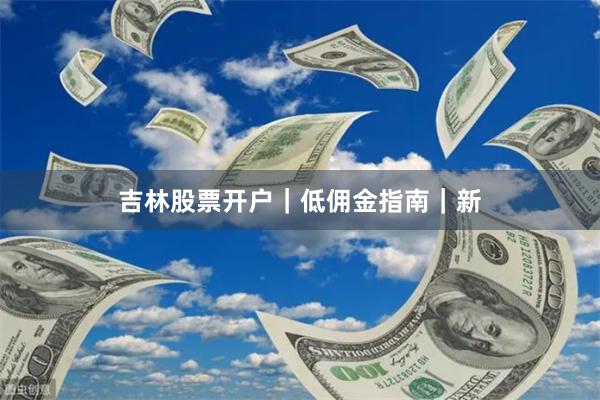吉林股票开户｜低佣金指南｜新