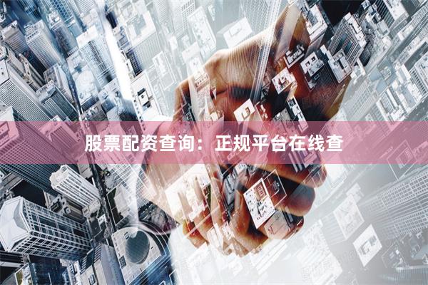 股票配资查询：正规平台在线查