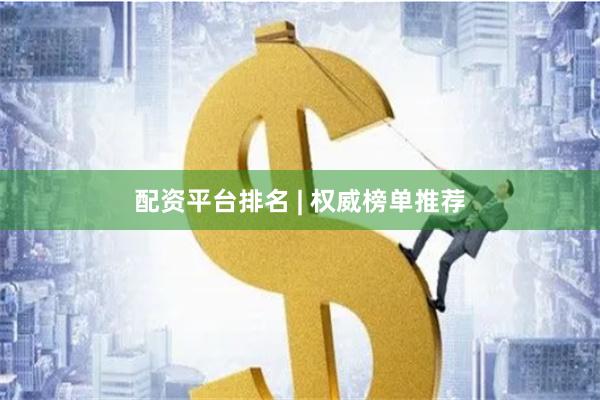 配资平台排名 | 权威榜单推荐