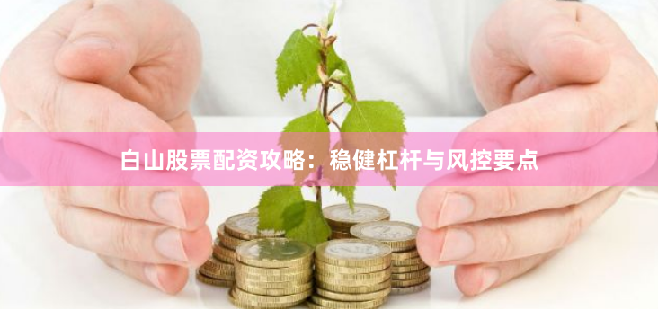 白山股票配资攻略：稳健杠杆与风控要点