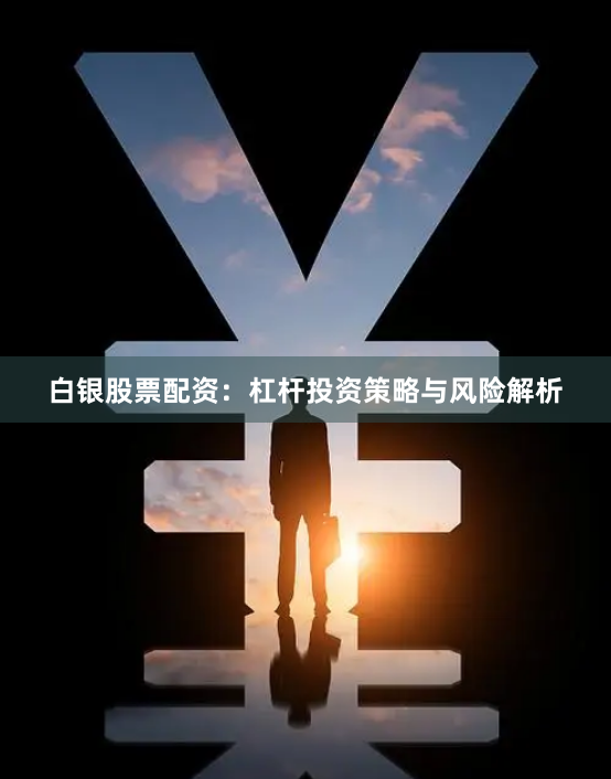 白银股票配资：杠杆投资策略与风险解析