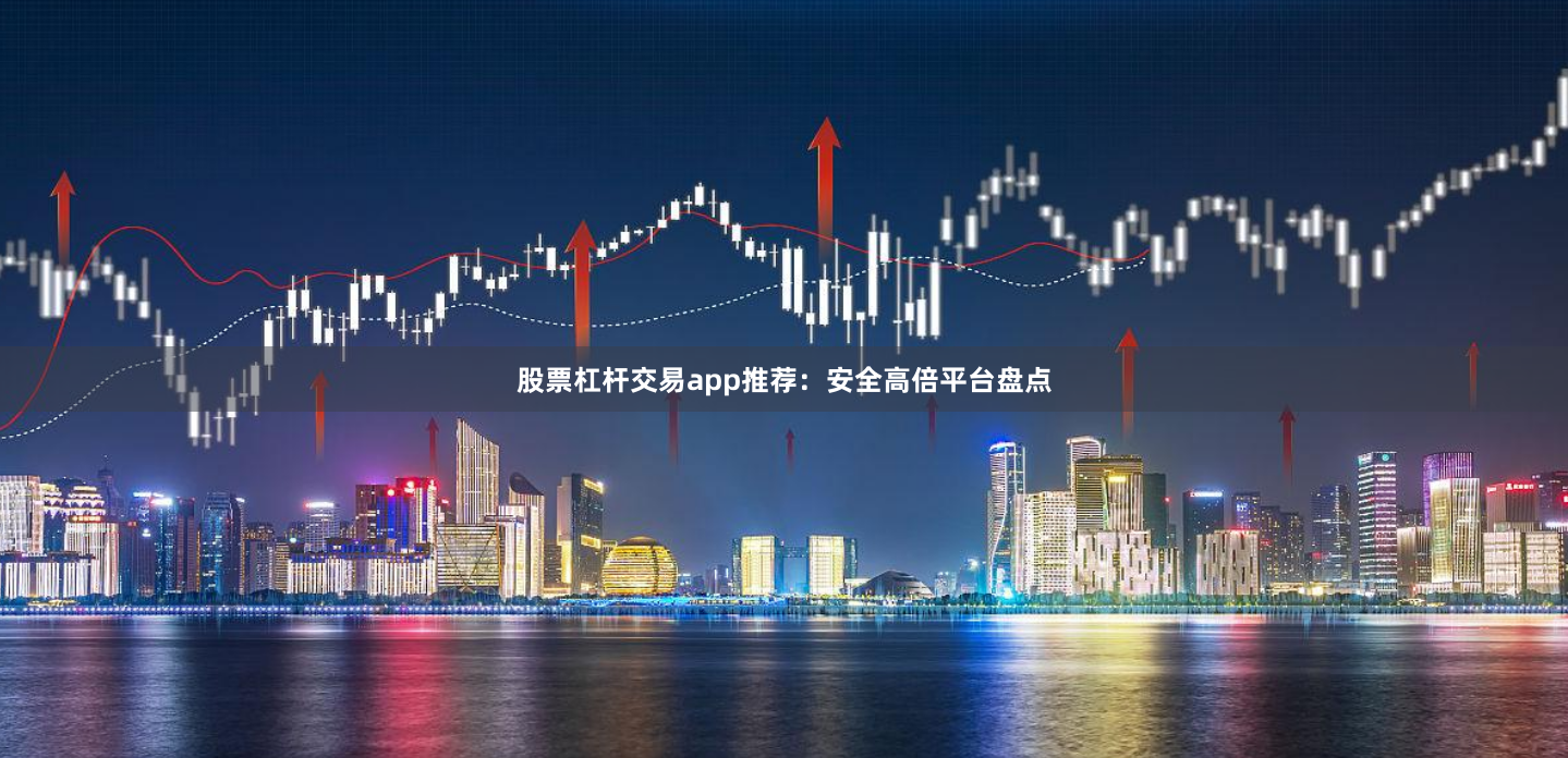 股票杠杆交易app推荐：安全高倍平台盘点
