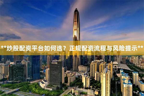 **炒股配资平台如何选？正规配资流程与风险提示**