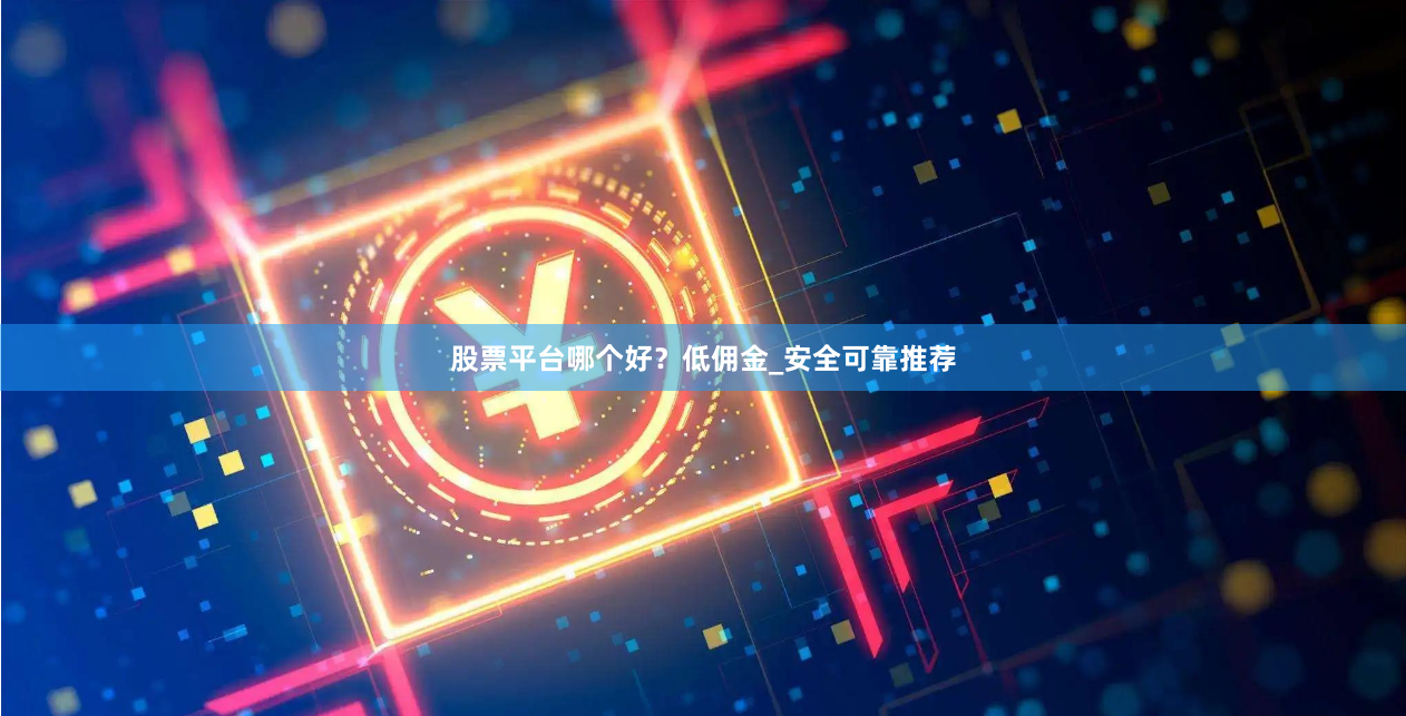 股票平台哪个好？低佣金_安全可靠推荐