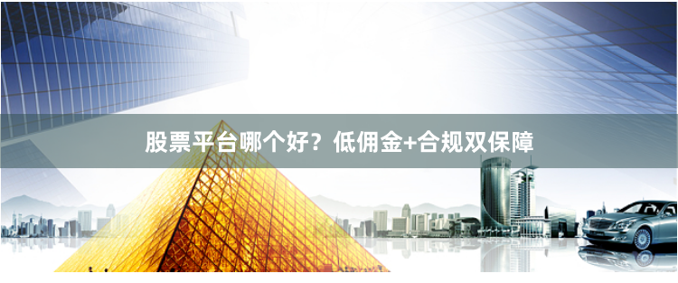 股票平台哪个好？低佣金+合规双保障