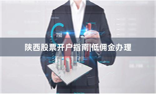 陕西股票开户指南|低佣金办理