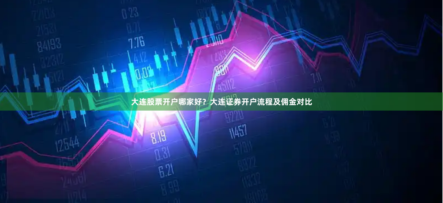 大连股票开户哪家好？大连证券开户流程及佣金对比