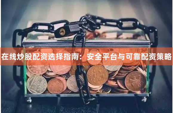 在线炒股配资选择指南：安全平台与可靠配资策略