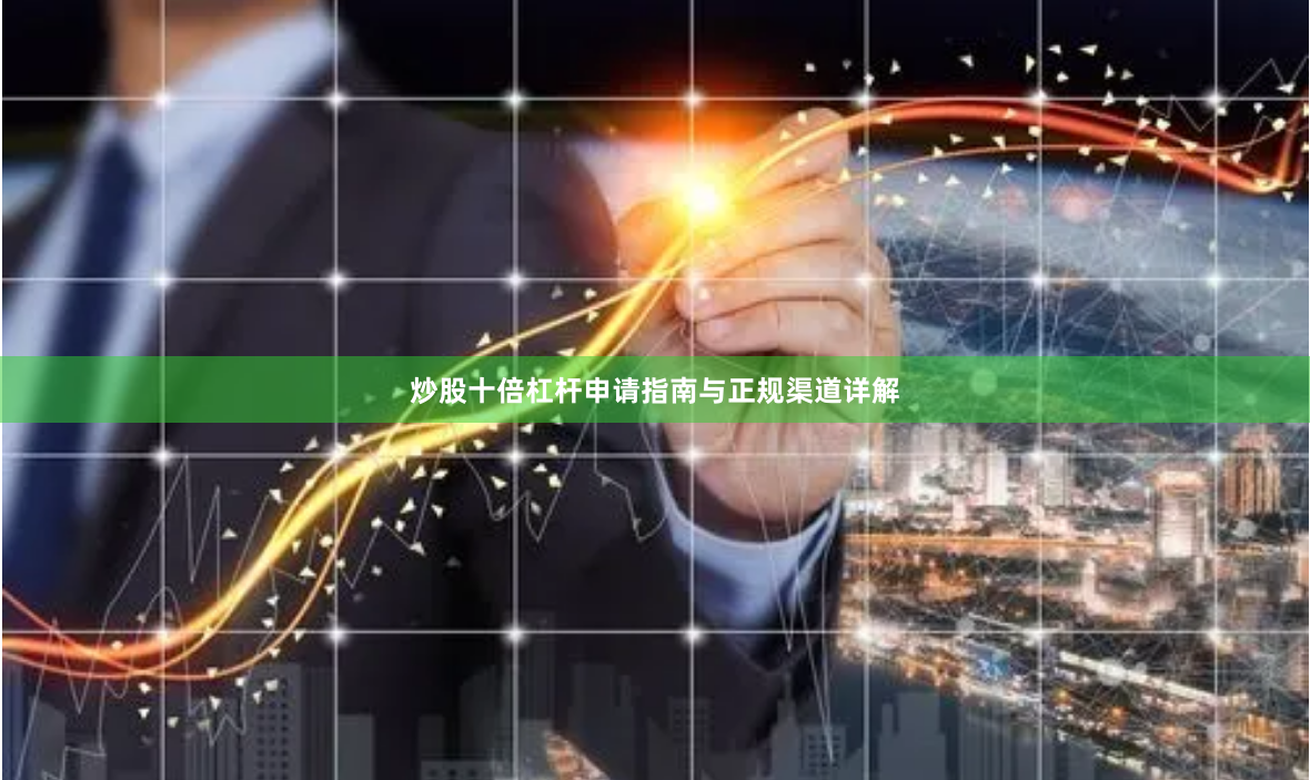 炒股十倍杠杆申请指南与正规渠道详解