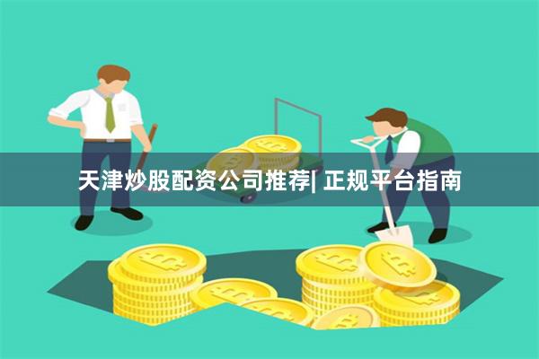 天津炒股配资公司推荐| 正规平台指南