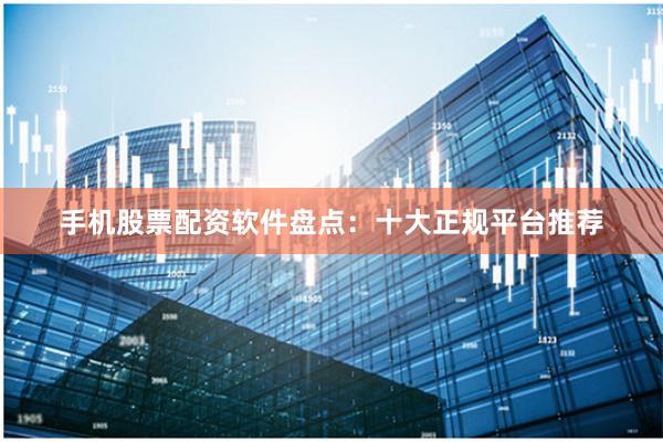 手机股票配资软件盘点：十大正规平台推荐