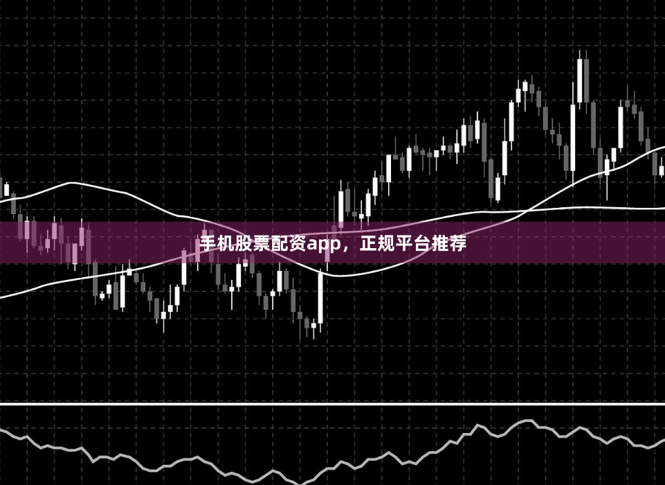 手机股票配资app，正规平台推荐
