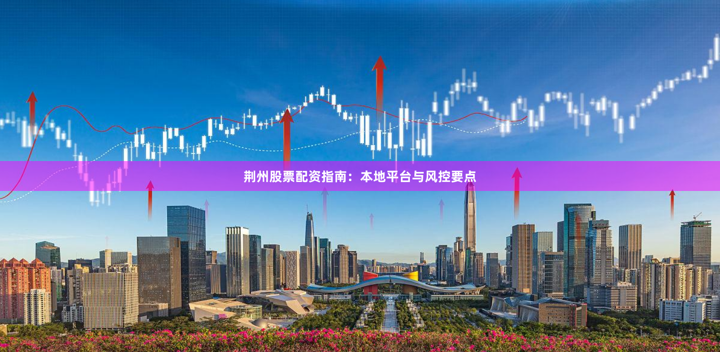 荆州股票配资指南:本地平台与风控要点