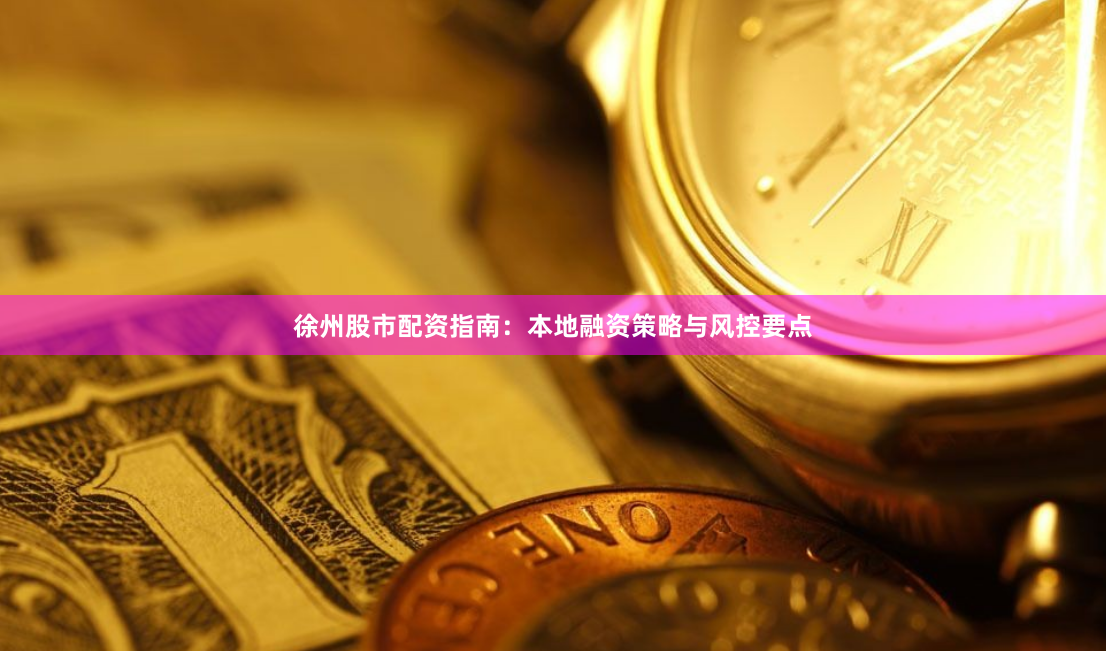 徐州股市配资指南：本地融资策略与风控要点