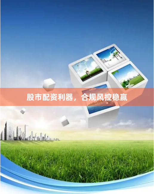 股市配资利器，合规风控稳赢