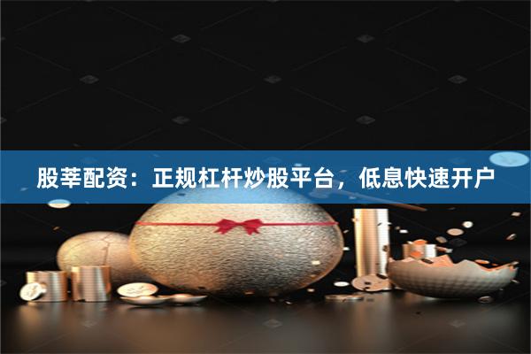 股莘配资：正规杠杆炒股平台，低息快速开户