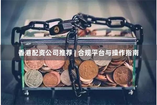 香港配资公司推荐 | 合规平台与操作指南