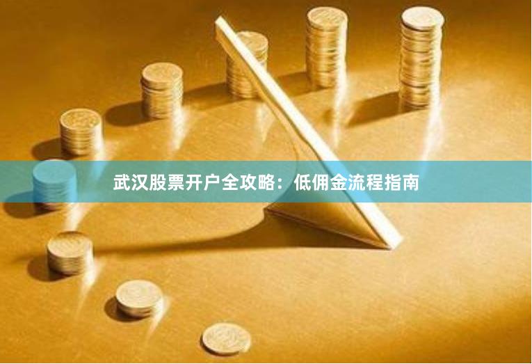 武汉股票开户全攻略：低佣金流程指南