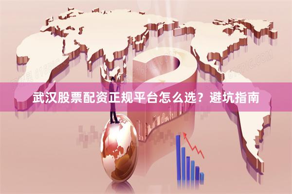 武汉股票配资正规平台怎么选？避坑指南