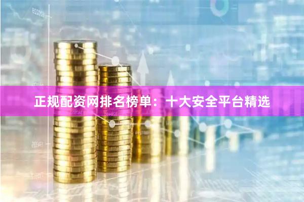 正规配资网排名榜单：十大安全平台精选